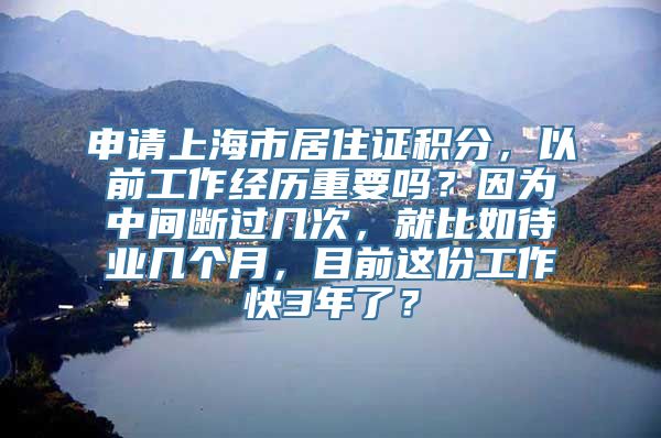 申请上海市居住证积分，以前工作经历重要吗？因为中间断过几次，就比如待业几个月，目前这份工作快3年了？