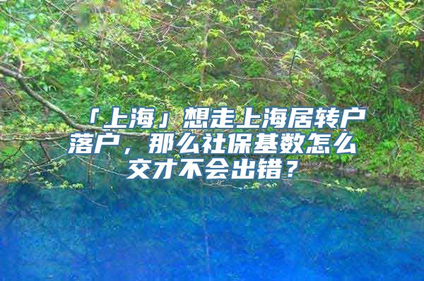 「上海」想走上海居转户落户，那么社保基数怎么交才不会出错？