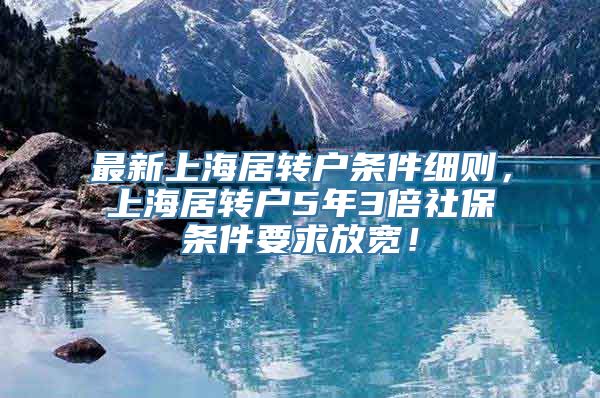 最新上海居转户条件细则，上海居转户5年3倍社保条件要求放宽！