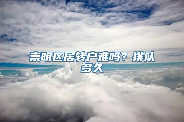 崇明区居转户难吗？排队多久