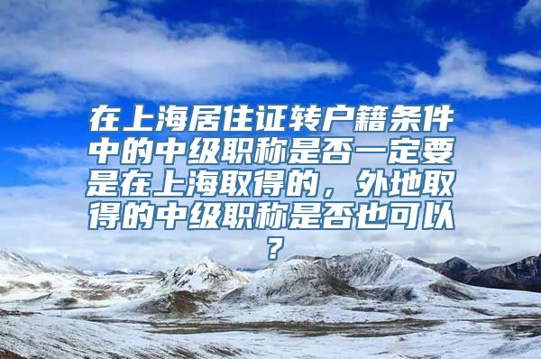 在上海居住证转户籍条件中的中级职称是否一定要是在上海取得的，外地取得的中级职称是否也可以？