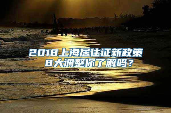 2018上海居住证新政策 8大调整你了解吗？