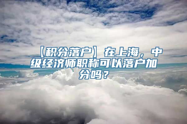 【积分落户】在上海，中级经济师职称可以落户加分吗？