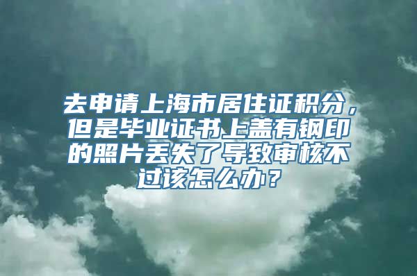 去申请上海市居住证积分，但是毕业证书上盖有钢印的照片丢失了导致审核不过该怎么办？