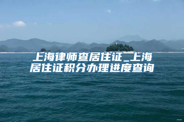 上海律师查居住证_上海居住证积分办理进度查询