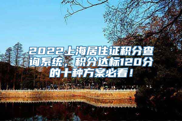 2022上海居住证积分查询系统，积分达标120分的十种方案必看！