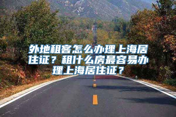 外地租客怎么办理上海居住证？租什么房最容易办理上海居住证？