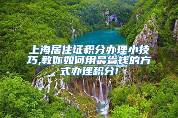 上海居住证积分办理小技巧,教你如何用最省钱的方式办理积分!