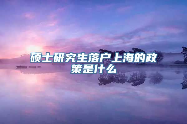 硕士研究生落户上海的政策是什么