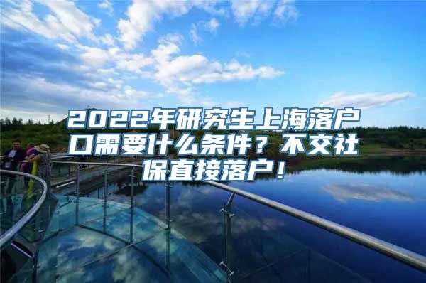 2022年研究生上海落户口需要什么条件？不交社保直接落户！