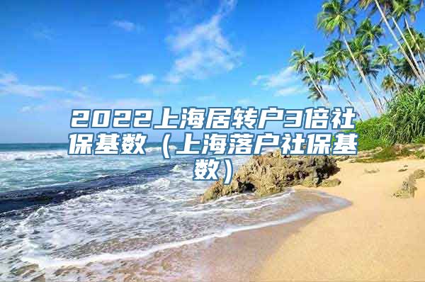 2022上海居转户3倍社保基数（上海落户社保基数）