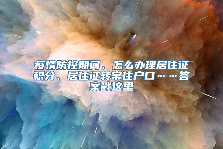 疫情防控期间，怎么办理居住证积分、居住证转常住户口……答案戳这里→