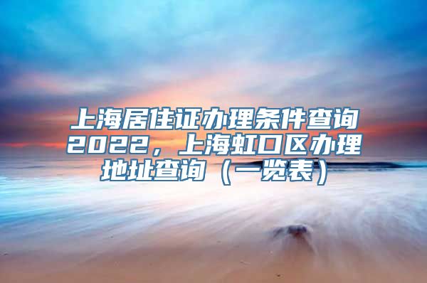 上海居住证办理条件查询2022，上海虹口区办理地址查询（一览表）