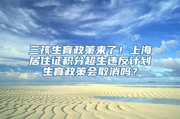 三孩生育政策来了！上海居住证积分超生违反计划生育政策会取消吗？