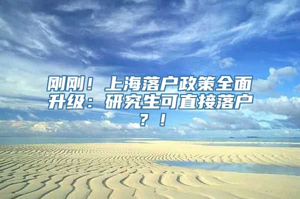 刚刚！上海落户政策全面升级：研究生可直接落户？！