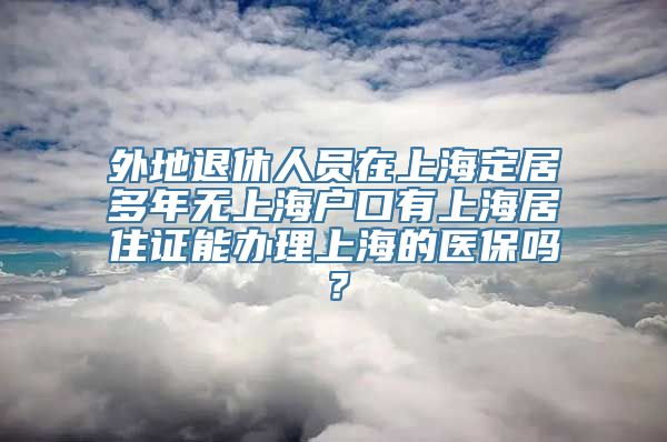 外地退休人员在上海定居多年无上海户口有上海居住证能办理上海的医保吗？