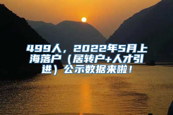 499人，2022年5月上海落户（居转户+人才引进）公示数据来啦！