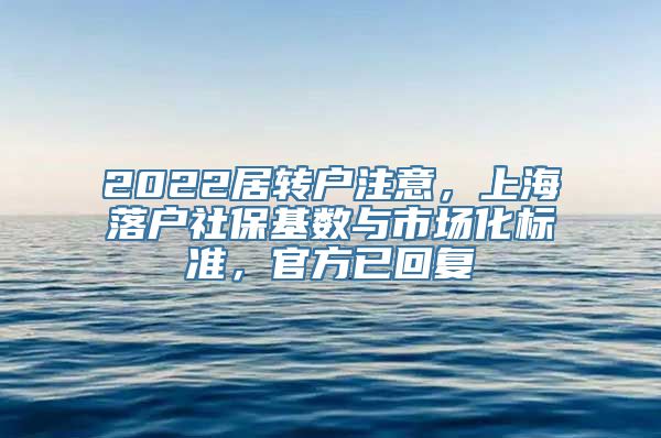 2022居转户注意，上海落户社保基数与市场化标准，官方已回复