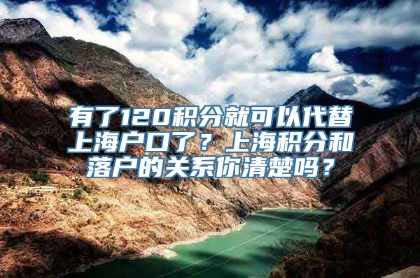 有了120积分就可以代替上海户口了？上海积分和落户的关系你清楚吗？