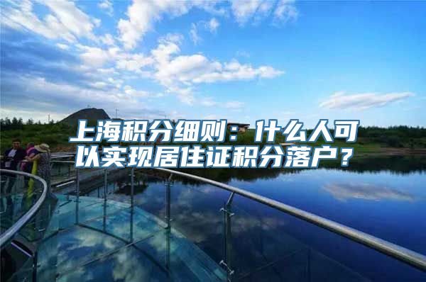 上海积分细则：什么人可以实现居住证积分落户？