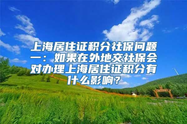 上海居住证积分社保问题一：如果在外地交社保会对办理上海居住证积分有什么影响？