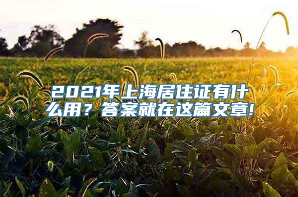 2021年上海居住证有什么用？答案就在这篇文章!