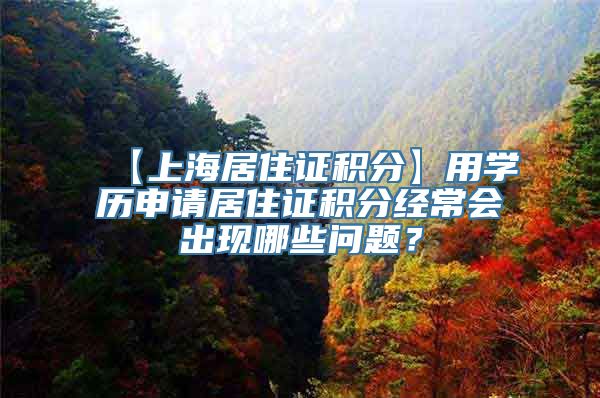 【上海居住证积分】用学历申请居住证积分经常会出现哪些问题？