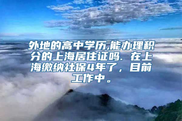 外地的高中学历,能办理积分的上海居住证吗. 在上海缴纳社保4年了，目前工作中。