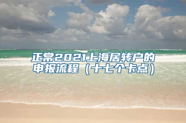 正常2021上海居转户的申报流程（十七个卡点）