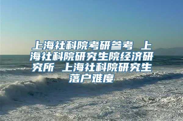 上海社科院考研参考 上海社科院研究生院经济研究所 上海社科院研究生落户难度