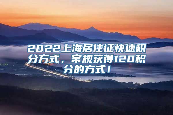 2022上海居住证快速积分方式，常规获得120积分的方式！