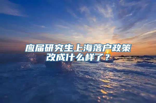 应届研究生上海落户政策改成什么样了？