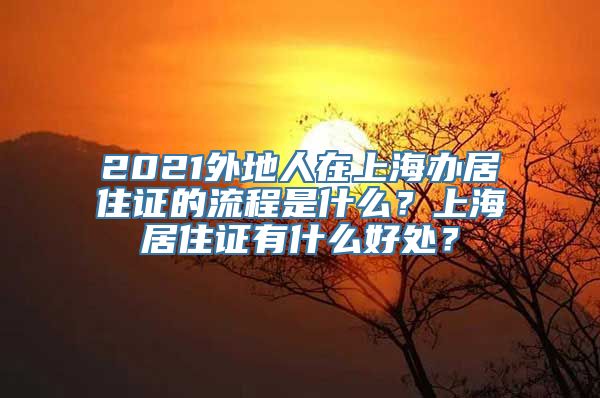 2021外地人在上海办居住证的流程是什么？上海居住证有什么好处？