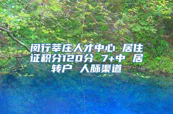 闵行莘庄人才中心 居住证积分120分 7+中 居转户 人脉渠道