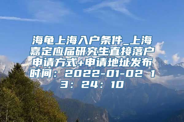 海龟上海入户条件_上海嘉定应届研究生直接落户申请方式+申请地址发布时间：2022-01-02 13：24：10