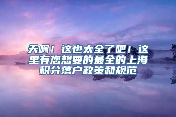 天啊！这也太全了吧！这里有您想要的最全的上海积分落户政策和规范