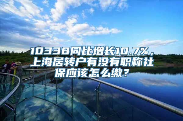 10338同比增长10.7%，上海居转户有没有职称社保应该怎么缴？