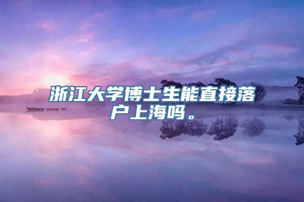 浙江大学博士生能直接落户上海吗。