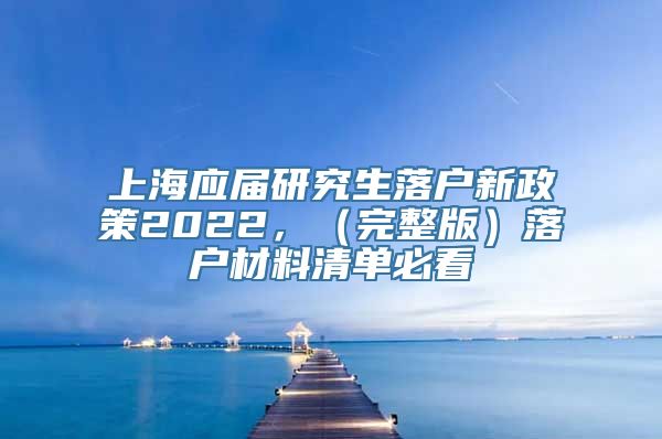 上海应届研究生落户新政策2022，（完整版）落户材料清单必看