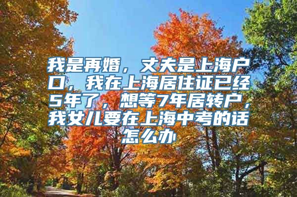 我是再婚，丈夫是上海户口，我在上海居住证已经5年了，想等7年居转户，我女儿要在上海中考的话怎么办