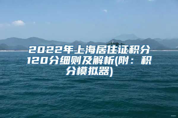 2022年上海居住证积分120分细则及解析(附：积分模拟器)