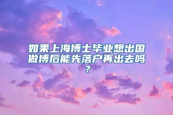 如果上海博士毕业想出国做博后能先落户再出去吗？