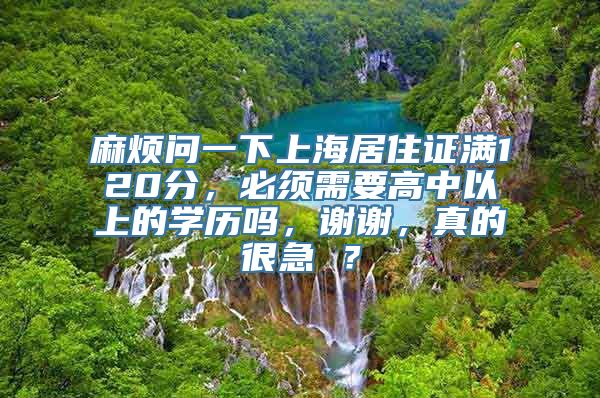 麻烦问一下上海居住证满120分，必须需要高中以上的学历吗，谢谢，真的很急 ？