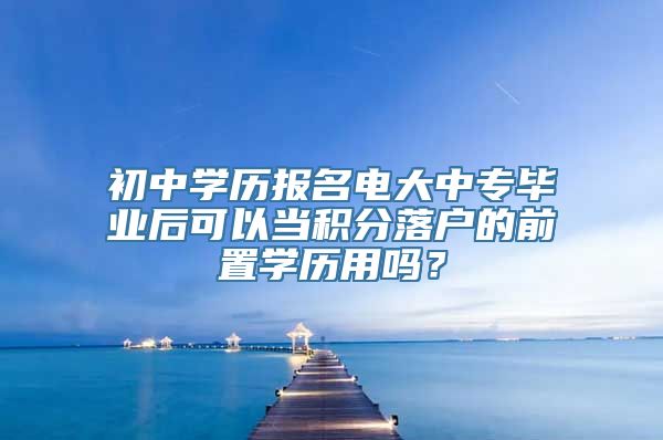 初中学历报名电大中专毕业后可以当积分落户的前置学历用吗？