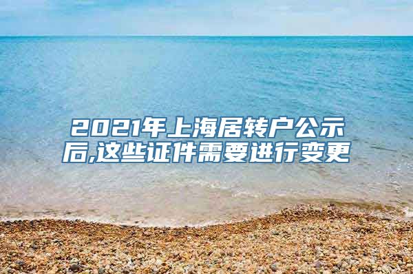 2021年上海居转户公示后,这些证件需要进行变更