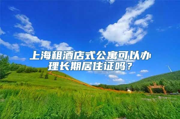 上海租酒店式公寓可以办理长期居住证吗？