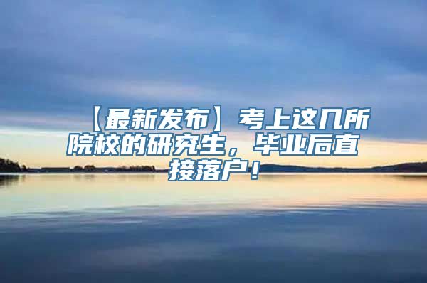 【最新发布】考上这几所院校的研究生，毕业后直接落户！