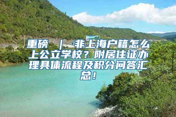 重磅 ｜ 非上海户籍怎么上公立学校？附居住证办理具体流程及积分问答汇总！