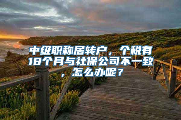 中级职称居转户，个税有18个月与社保公司不一致，怎么办呢？