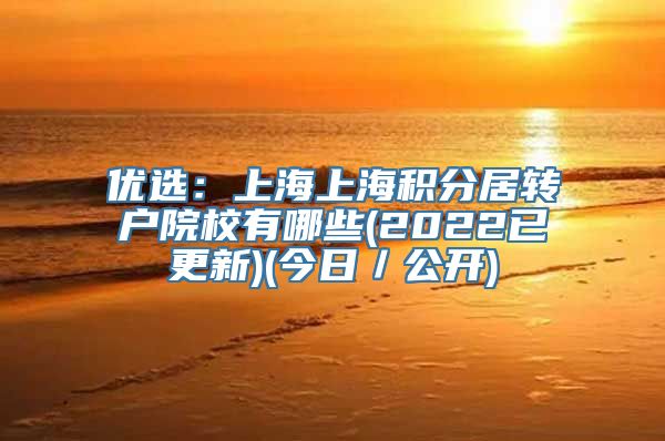 优选：上海上海积分居转户院校有哪些(2022已更新)(今日／公开)